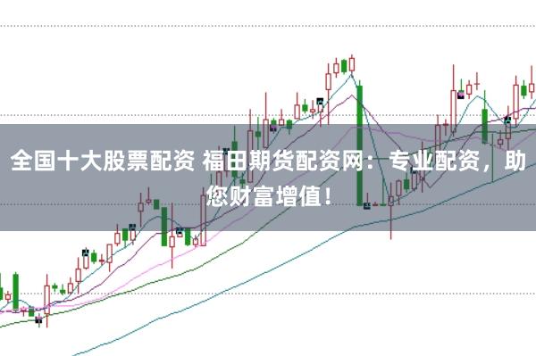 全国十大股票配资 福田期货配资网：专业配资，助您财富增值！