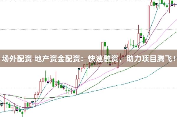 场外配资 地产资金配资：快速融资，助力项目腾飞！