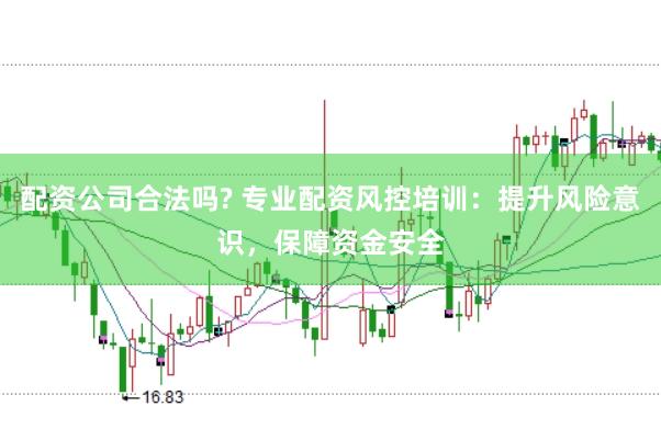 配资公司合法吗? 专业配资风控培训：提升风险意识，保障资金安全