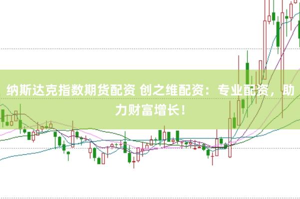 纳斯达克指数期货配资 创之维配资：专业配资，助力财富增长！