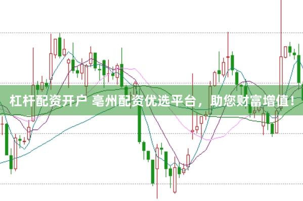 杠杆配资开户 亳州配资优选平台，助您财富增值！