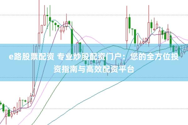 e路股票配资 专业炒股配资门户：您的全方位投资指南与高效配资平台