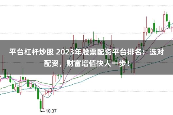 平台杠杆炒股 2023年股票配资平台排名：选对配资，财富增值快人一步！
