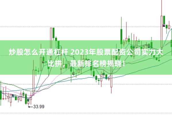 炒股怎么开通杠杆 2023年股票配资公司实力大比拼，最新排名榜揭晓！