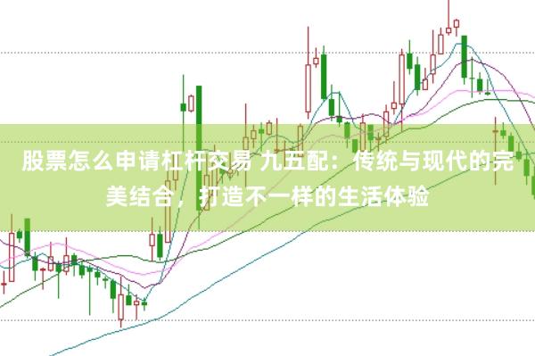 股票怎么申请杠杆交易 九五配：传统与现代的完美结合，打造不一样的生活体验