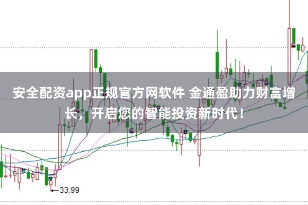 安全配资app正规官方网软件 金通盈助力财富增长，开启您的智能投资新时代！