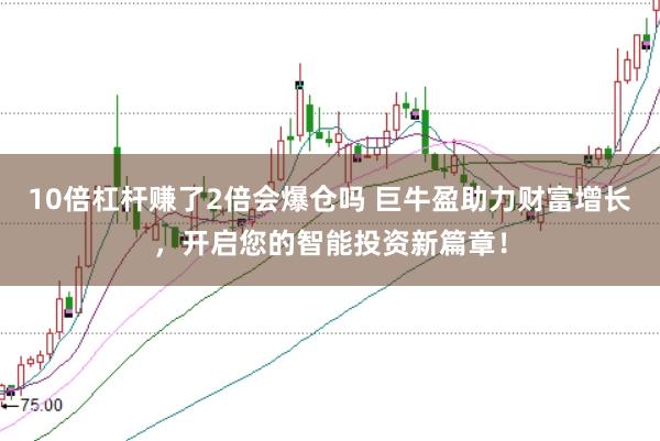 10倍杠杆赚了2倍会爆仓吗 巨牛盈助力财富增长，开启您的智能投资新篇章！