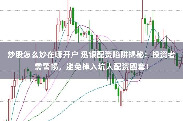 炒股怎么炒在哪开户 迅银配资陷阱揭秘：投资者需警惕，避免掉入坑人配资圈套！