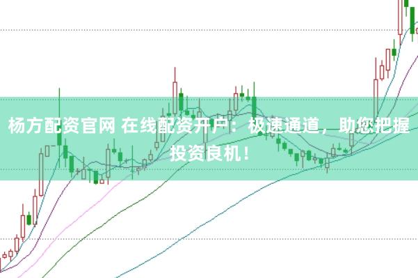 杨方配资官网 在线配资开户：极速通道，助您把握投资良机！