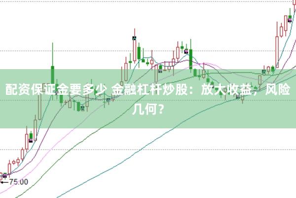 配资保证金要多少 金融杠杆炒股：放大收益，风险几何？