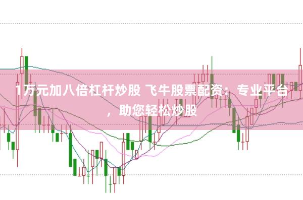 1万元加八倍杠杆炒股 飞牛股票配资：专业平台，助您轻松炒股
