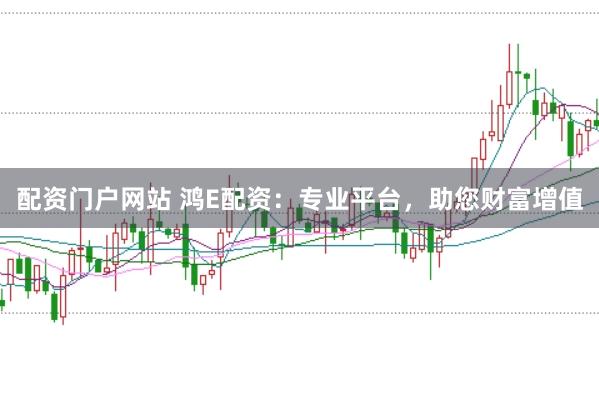 配资门户网站 鸿E配资：专业平台，助您财富增值