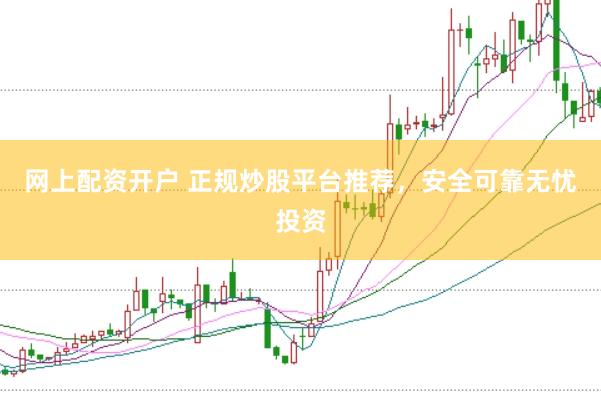 网上配资开户 正规炒股平台推荐，安全可靠无忧投资