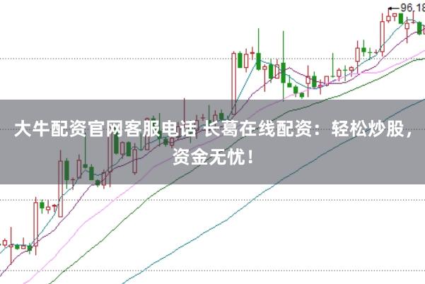 大牛配资官网客服电话 长葛在线配资：轻松炒股，资金无忧！