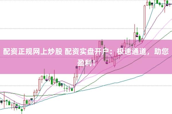 配资正规网上炒股 配资实盘开户：极速通道，助您盈利！