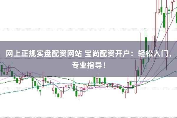 网上正规实盘配资网站 宝尚配资开户：轻松入门，专业指导！