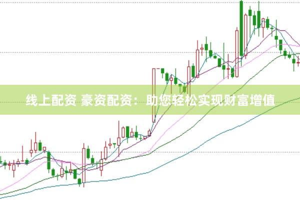 线上配资 豪资配资：助您轻松实现财富增值