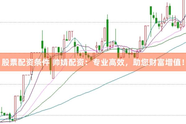 股票配资条件 帅婧配资：专业高效，助您财富增值！