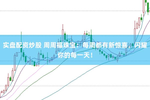 实盘配资炒股 周周福珠宝：每周都有新惊喜，闪耀你的每一天！