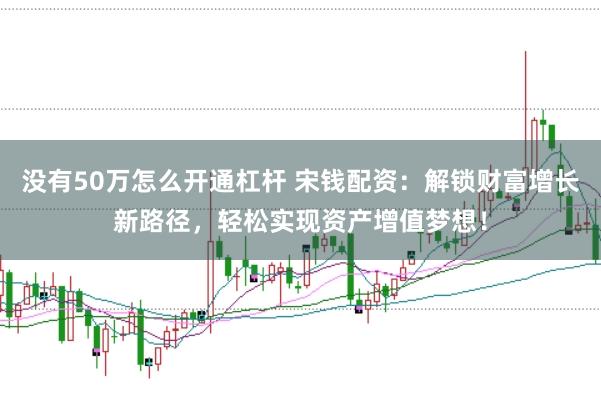 没有50万怎么开通杠杆 宋钱配资：解锁财富增长新路径，轻松实现资产增值梦想！