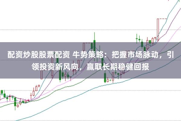 配资炒股股票配资 牛势策略：把握市场脉动，引领投资新风向，赢取长期稳健回报