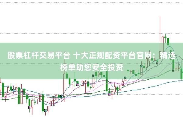 股票杠杆交易平台 十大正规配资平台官网：精选榜单助您安全投资