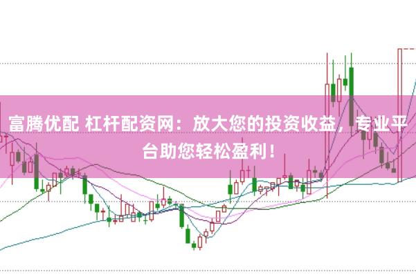 富腾优配 杠杆配资网：放大您的投资收益，专业平台助您轻松盈利！