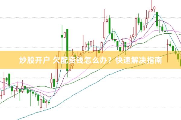 炒股开户 欠配资钱怎么办？快速解决指南