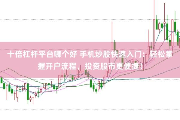 十倍杠杆平台哪个好 手机炒股快速入门：轻松掌握开户流程，投资股市更便捷！