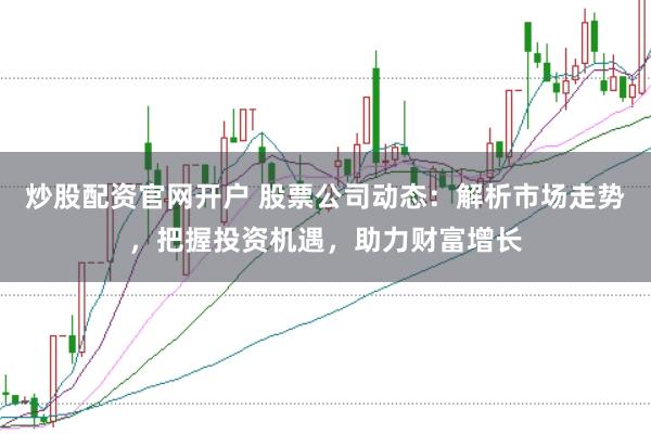 炒股配资官网开户 股票公司动态：解析市场走势，把握投资机遇，助力财富增长