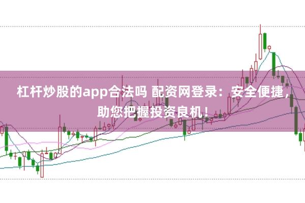 杠杆炒股的app合法吗 配资网登录：安全便捷，助您把握投资良机！