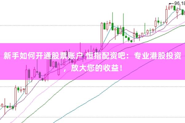 新手如何开通股票账户 恒指配资吧：专业港股投资，放大您的收益！