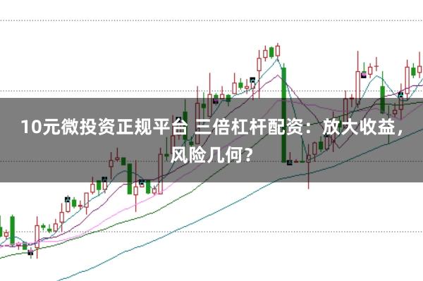 10元微投资正规平台 三倍杠杆配资：放大收益，风险几何？