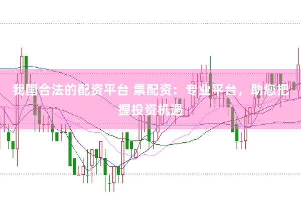 我国合法的配资平台 票配资：专业平台，助您把握投资机遇
