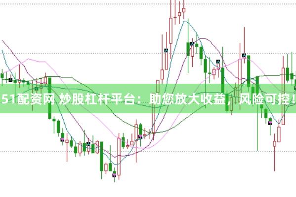 51配资网 炒股杠杆平台：助您放大收益，风险可控！