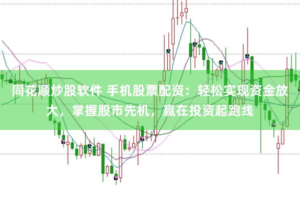 同花顺炒股软件 手机股票配资：轻松实现资金放大，掌握股市先机，赢在投资起跑线