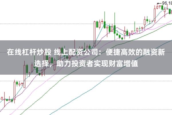 在线杠杆炒股 线上配资公司：便捷高效的融资新选择，助力投资者实现财富增值