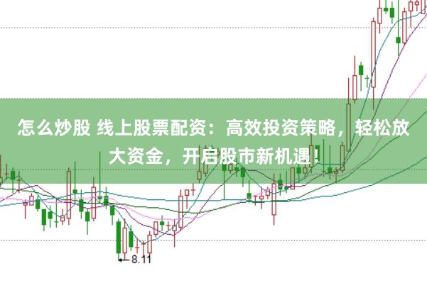 怎么炒股 线上股票配资：高效投资策略，轻松放大资金，开启股市新机遇！