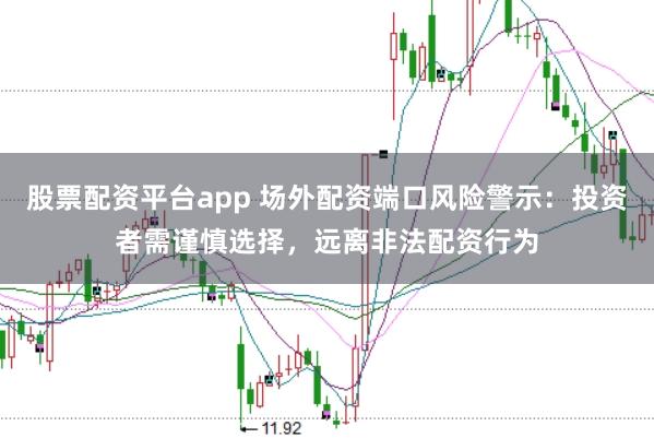 股票配资平台app 场外配资端口风险警示：投资者需谨慎选择，远离非法配资行为