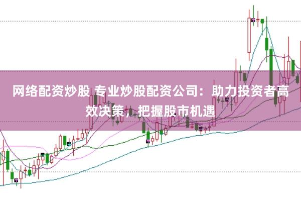 网络配资炒股 专业炒股配资公司：助力投资者高效决策，把握股市机遇