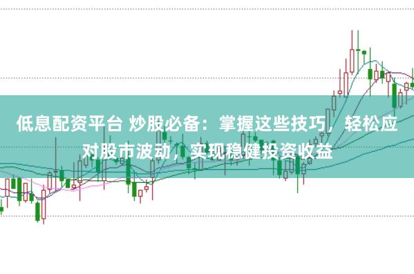 低息配资平台 炒股必备：掌握这些技巧，轻松应对股市波动，实现稳健投资收益