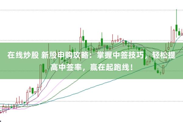 在线炒股 新股申购攻略：掌握中签技巧，轻松提高中签率，赢在起跑线！