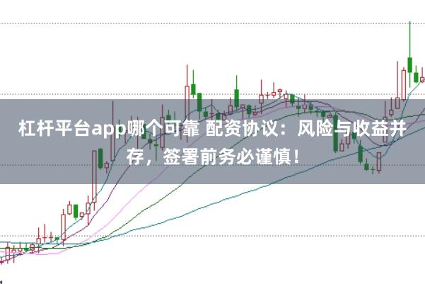 杠杆平台app哪个可靠 配资协议：风险与收益并存，签署前务必谨慎！