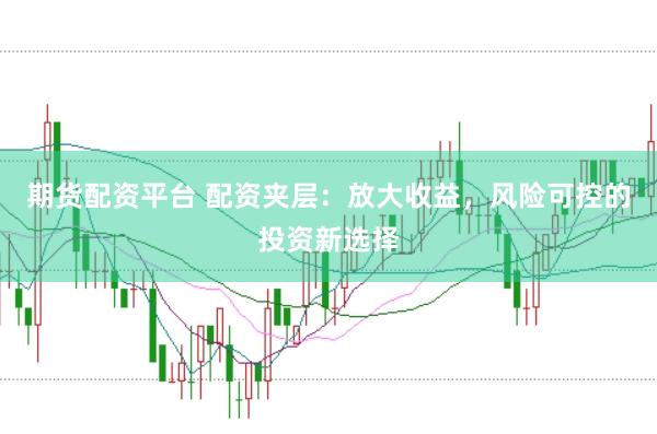 期货配资平台 配资夹层：放大收益，风险可控的投资新选择