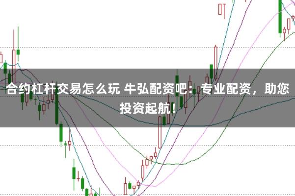合约杠杆交易怎么玩 牛弘配资吧：专业配资，助您投资起航！