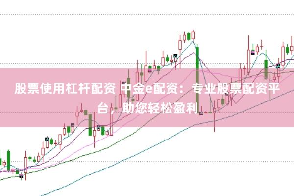 股票使用杠杆配资 中金e配资：专业股票配资平台，助您轻松盈利