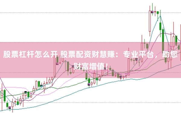 股票杠杆怎么开 股票配资财慧赚：专业平台，助您财富增值！