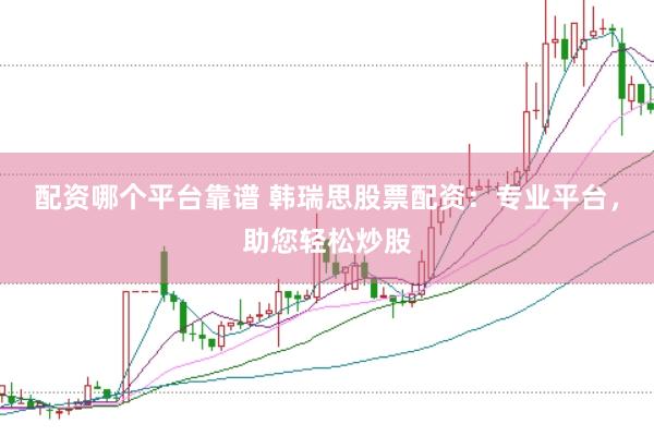 配资哪个平台靠谱 韩瑞思股票配资：专业平台，助您轻松炒股