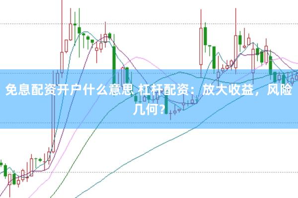 免息配资开户什么意思 杠杆配资：放大收益，风险几何？