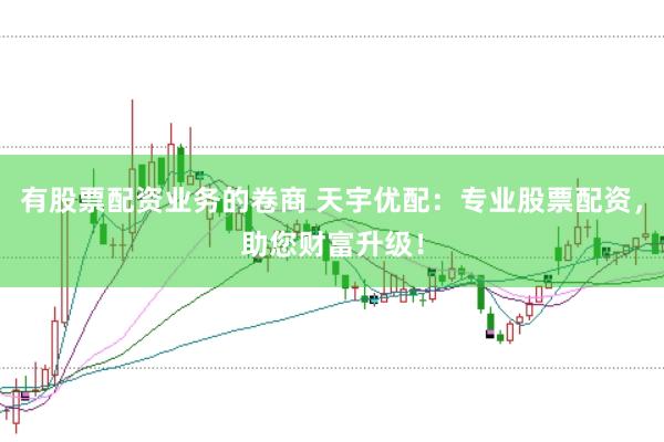 有股票配资业务的卷商 天宇优配：专业股票配资，助您财富升级！